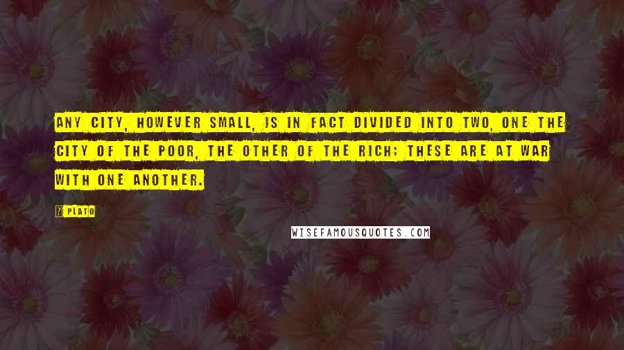 Plato Quotes: Any city, however small, is in fact divided into two, one the city of the poor, the other of the rich; these are at war with one another.