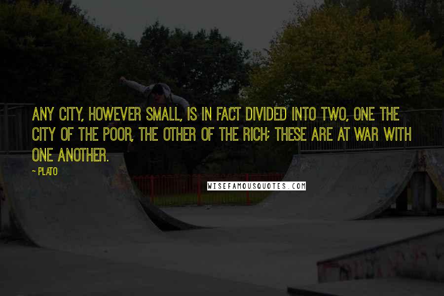 Plato Quotes: Any city, however small, is in fact divided into two, one the city of the poor, the other of the rich; these are at war with one another.