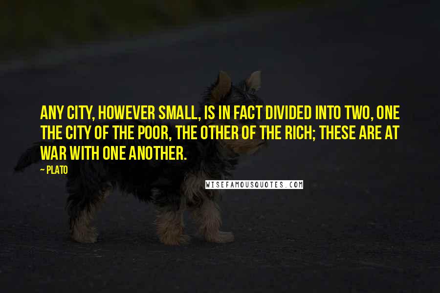 Plato Quotes: Any city, however small, is in fact divided into two, one the city of the poor, the other of the rich; these are at war with one another.