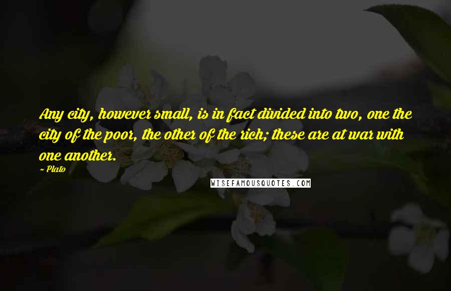 Plato Quotes: Any city, however small, is in fact divided into two, one the city of the poor, the other of the rich; these are at war with one another.