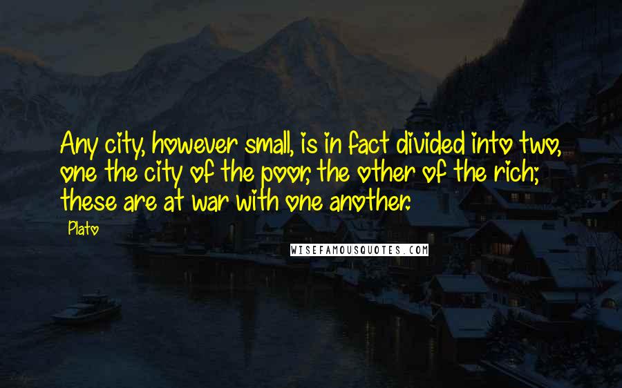 Plato Quotes: Any city, however small, is in fact divided into two, one the city of the poor, the other of the rich; these are at war with one another.