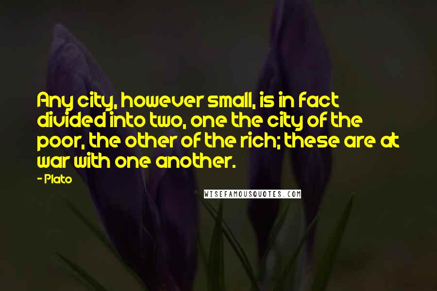 Plato Quotes: Any city, however small, is in fact divided into two, one the city of the poor, the other of the rich; these are at war with one another.