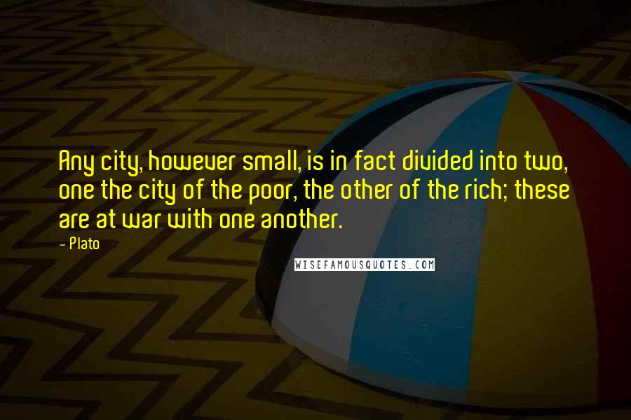 Plato Quotes: Any city, however small, is in fact divided into two, one the city of the poor, the other of the rich; these are at war with one another.