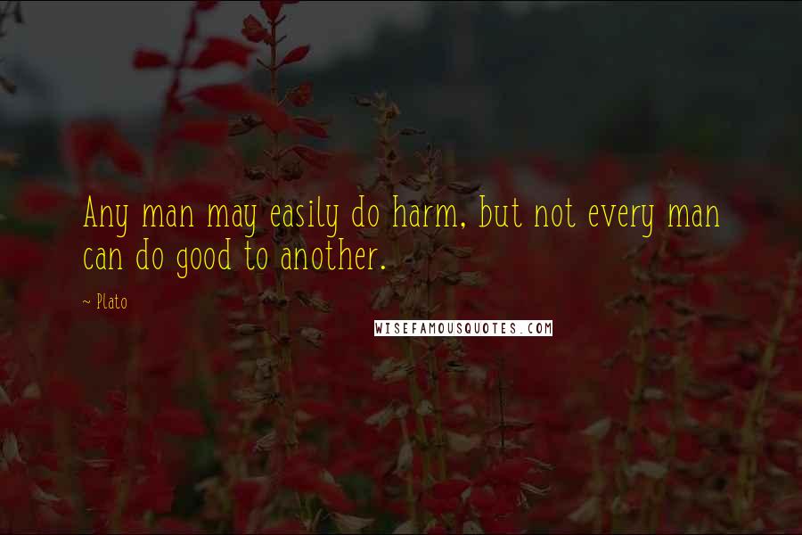 Plato Quotes: Any man may easily do harm, but not every man can do good to another.