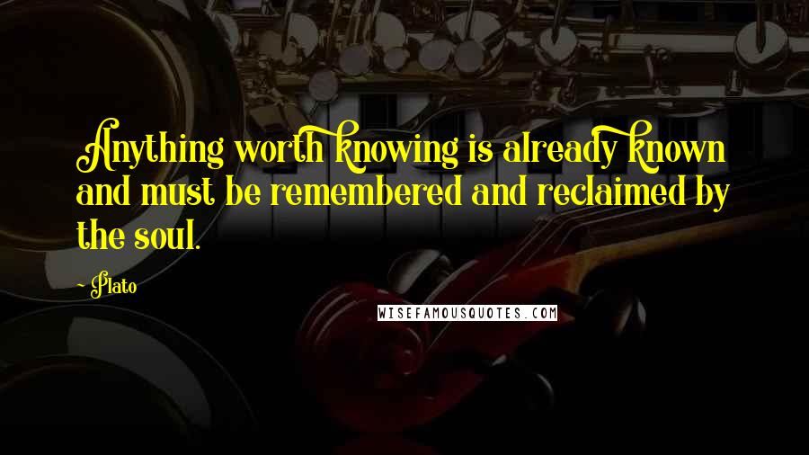 Plato Quotes: Anything worth knowing is already known and must be remembered and reclaimed by the soul.