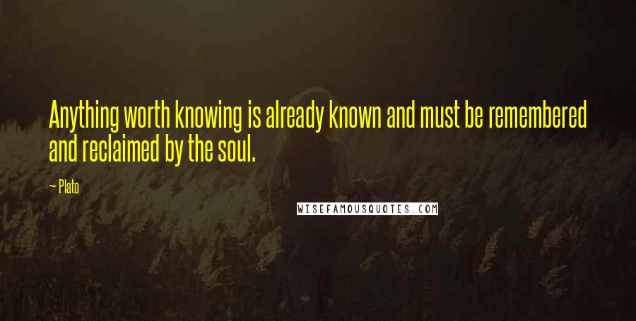 Plato Quotes: Anything worth knowing is already known and must be remembered and reclaimed by the soul.