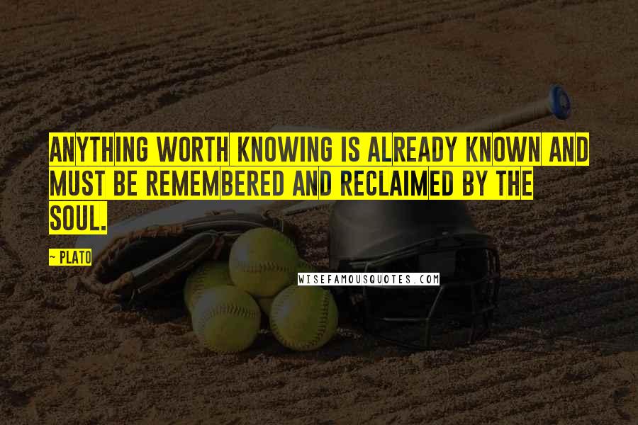 Plato Quotes: Anything worth knowing is already known and must be remembered and reclaimed by the soul.