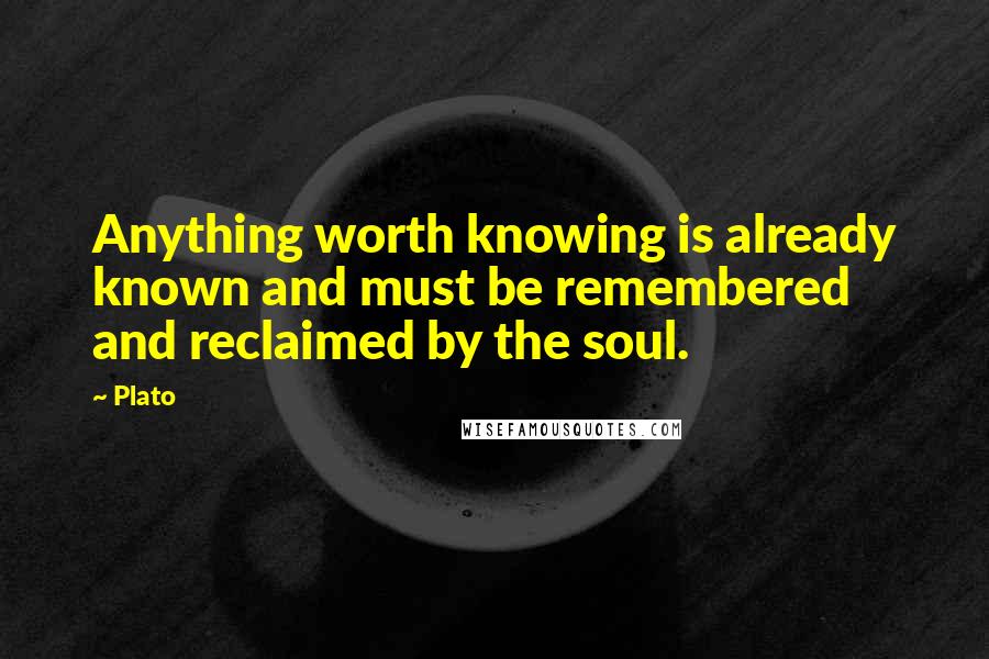 Plato Quotes: Anything worth knowing is already known and must be remembered and reclaimed by the soul.