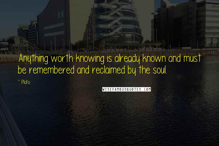 Plato Quotes: Anything worth knowing is already known and must be remembered and reclaimed by the soul.