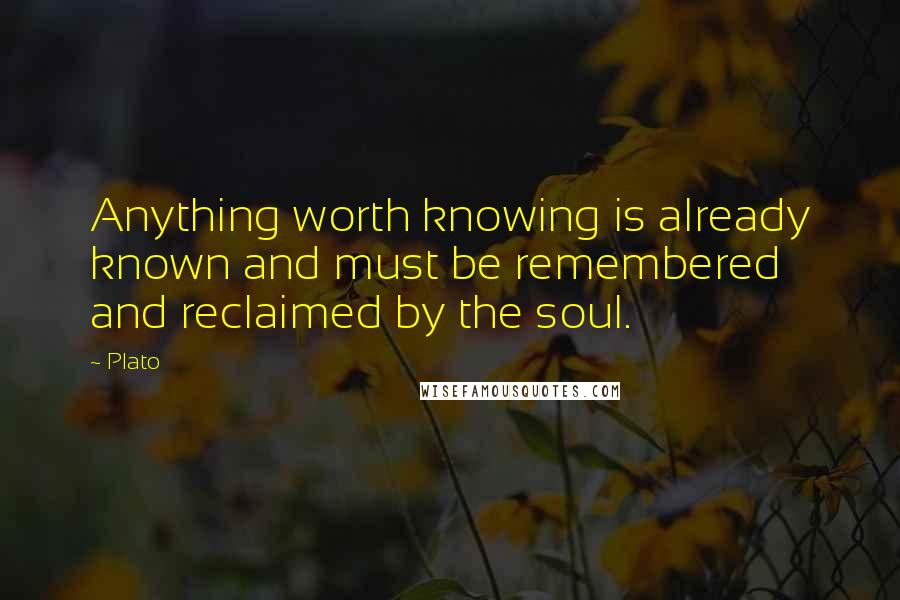 Plato Quotes: Anything worth knowing is already known and must be remembered and reclaimed by the soul.