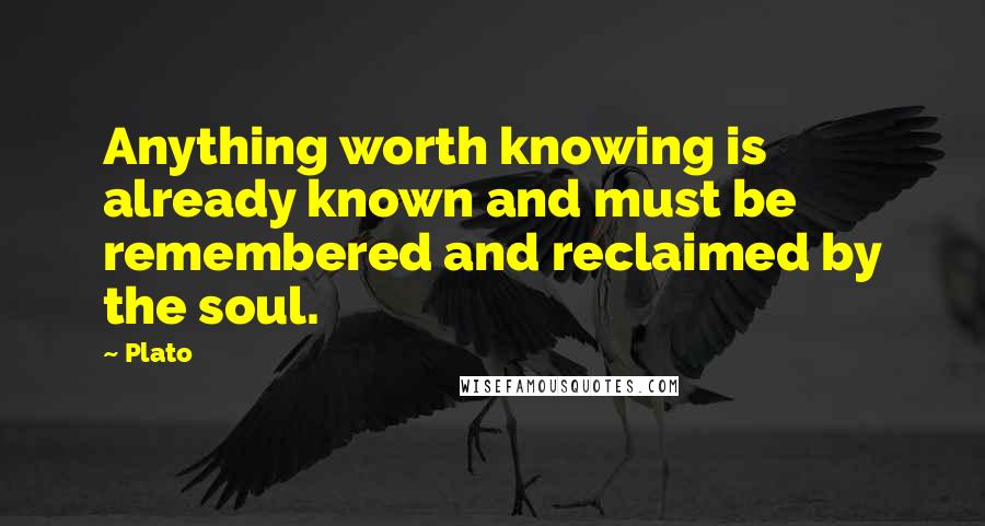 Plato Quotes: Anything worth knowing is already known and must be remembered and reclaimed by the soul.