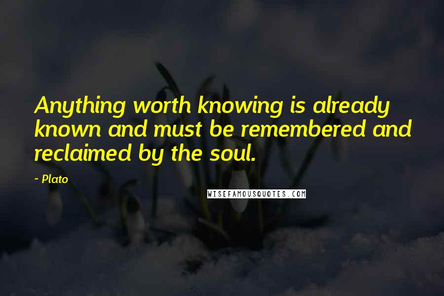 Plato Quotes: Anything worth knowing is already known and must be remembered and reclaimed by the soul.