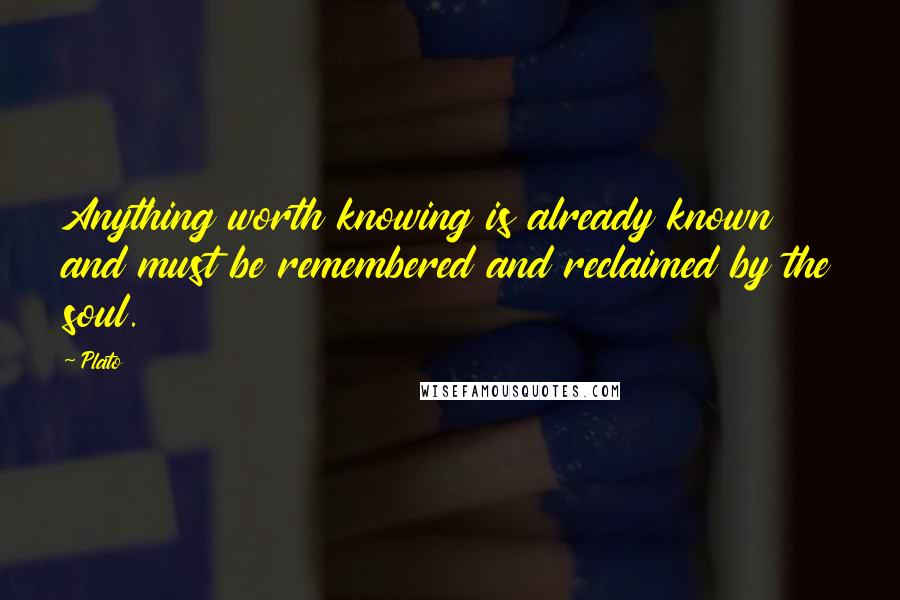 Plato Quotes: Anything worth knowing is already known and must be remembered and reclaimed by the soul.