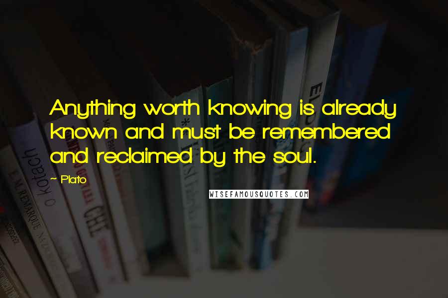 Plato Quotes: Anything worth knowing is already known and must be remembered and reclaimed by the soul.