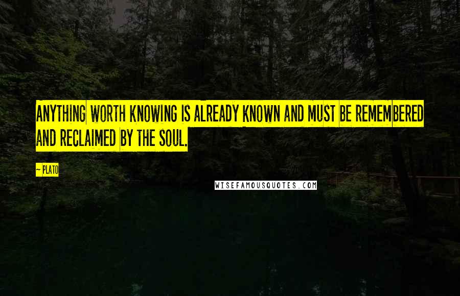 Plato Quotes: Anything worth knowing is already known and must be remembered and reclaimed by the soul.