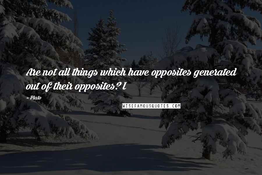 Plato Quotes: Are not all things which have opposites generated out of their opposites? I