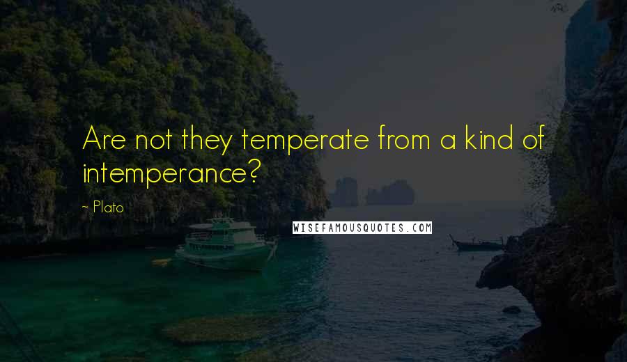 Plato Quotes: Are not they temperate from a kind of intemperance?