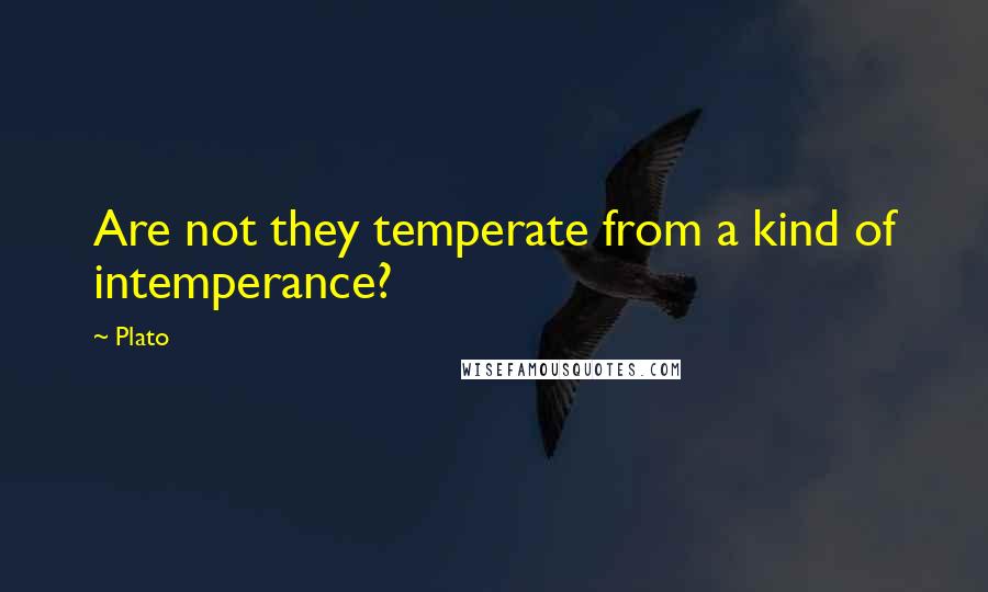 Plato Quotes: Are not they temperate from a kind of intemperance?