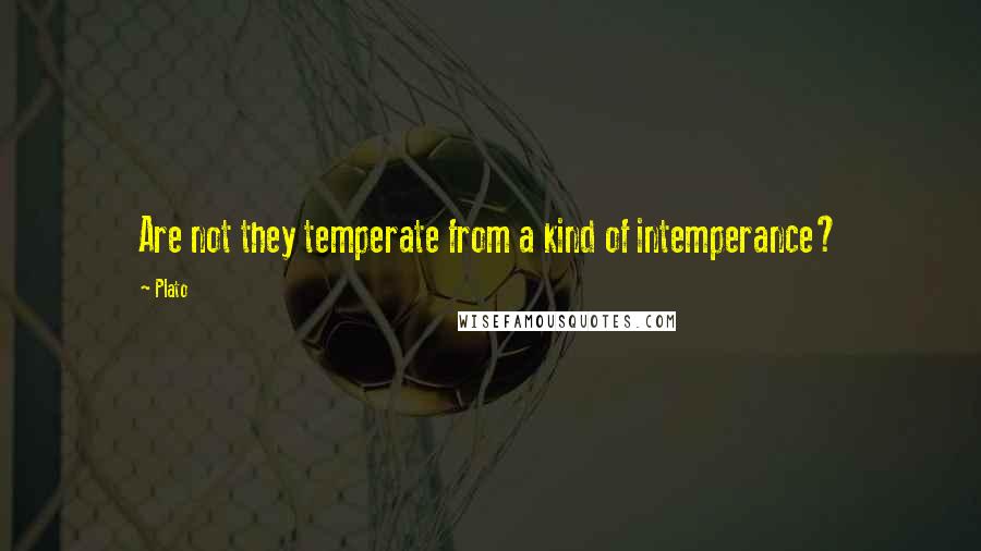 Plato Quotes: Are not they temperate from a kind of intemperance?
