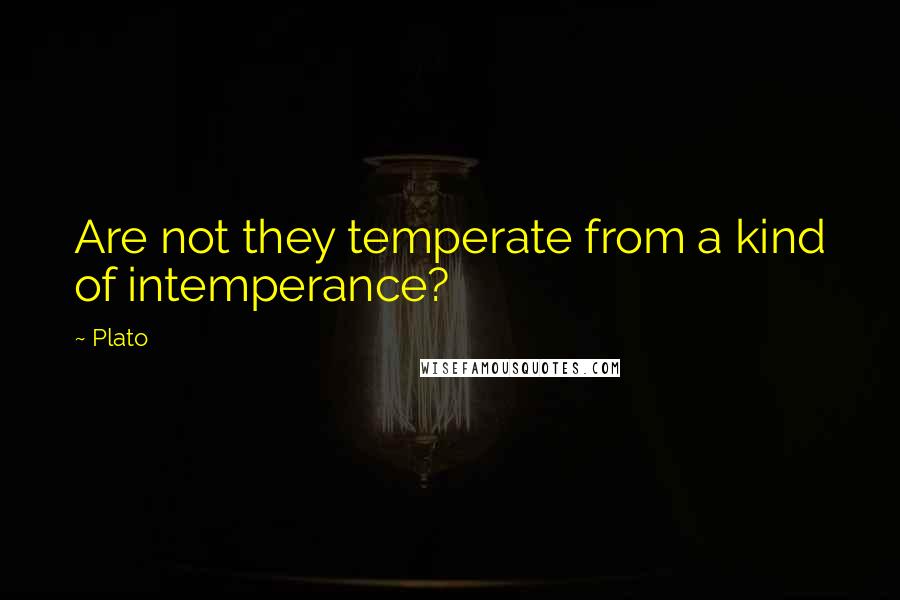 Plato Quotes: Are not they temperate from a kind of intemperance?