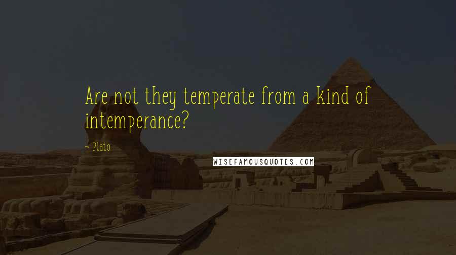 Plato Quotes: Are not they temperate from a kind of intemperance?