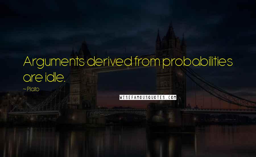 Plato Quotes: Arguments derived from probabilities are idle.