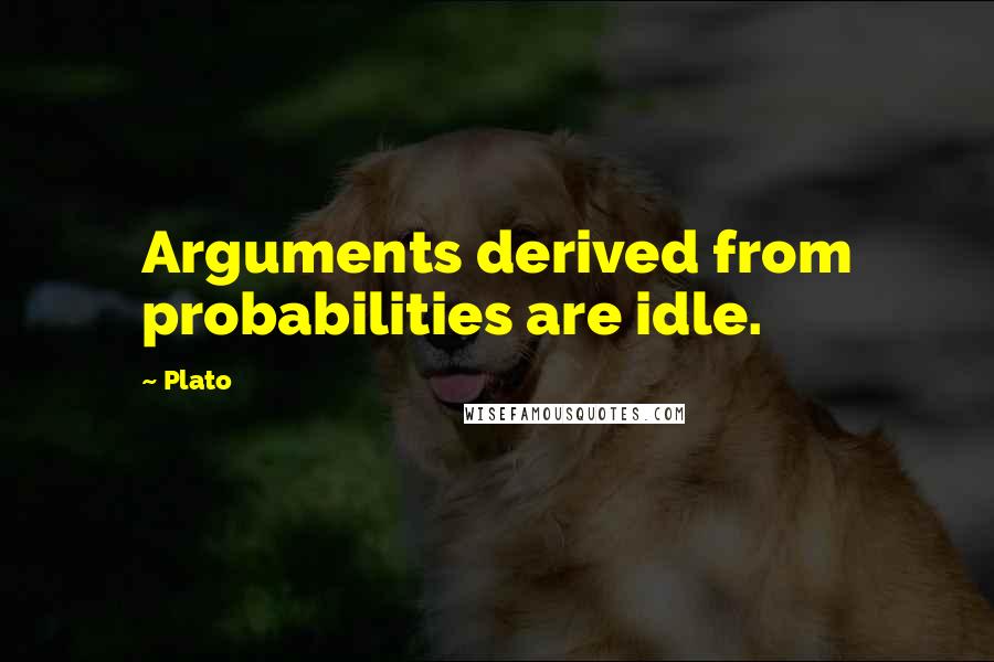 Plato Quotes: Arguments derived from probabilities are idle.