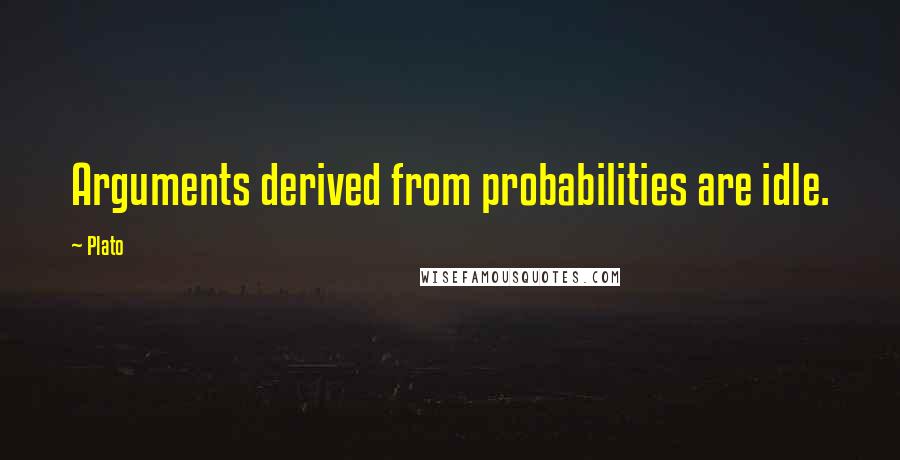 Plato Quotes: Arguments derived from probabilities are idle.