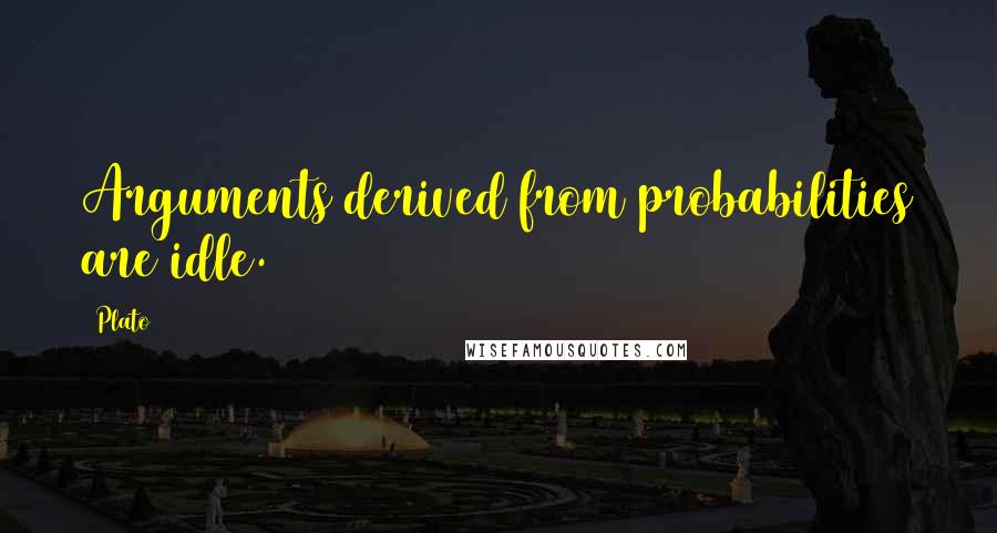 Plato Quotes: Arguments derived from probabilities are idle.