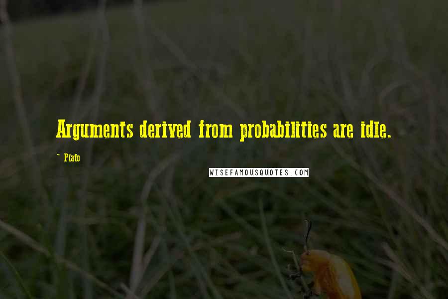 Plato Quotes: Arguments derived from probabilities are idle.