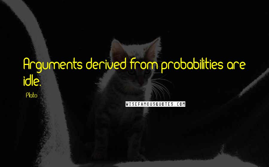 Plato Quotes: Arguments derived from probabilities are idle.