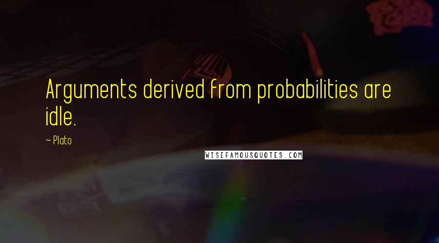 Plato Quotes: Arguments derived from probabilities are idle.