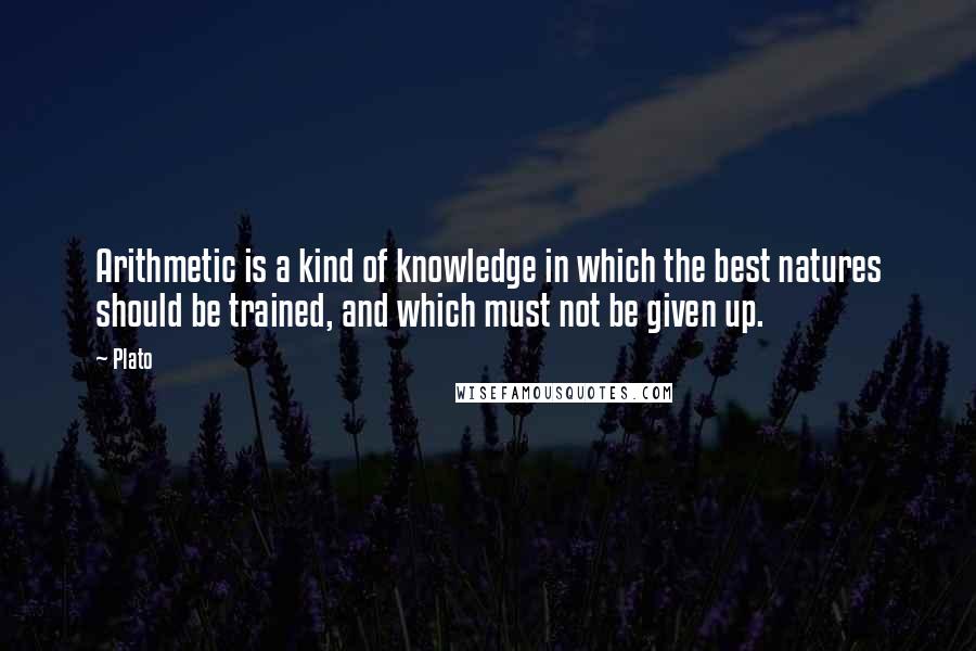 Plato Quotes: Arithmetic is a kind of knowledge in which the best natures should be trained, and which must not be given up.