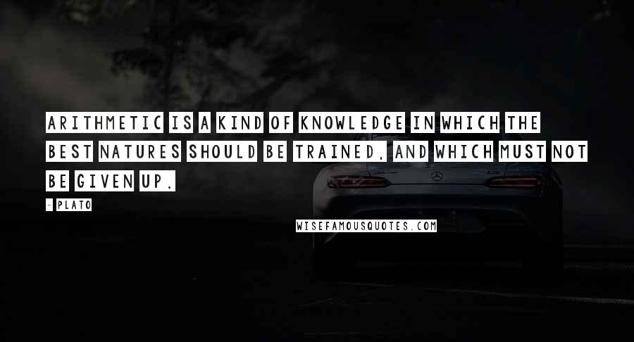 Plato Quotes: Arithmetic is a kind of knowledge in which the best natures should be trained, and which must not be given up.