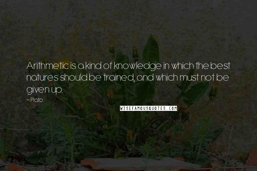 Plato Quotes: Arithmetic is a kind of knowledge in which the best natures should be trained, and which must not be given up.