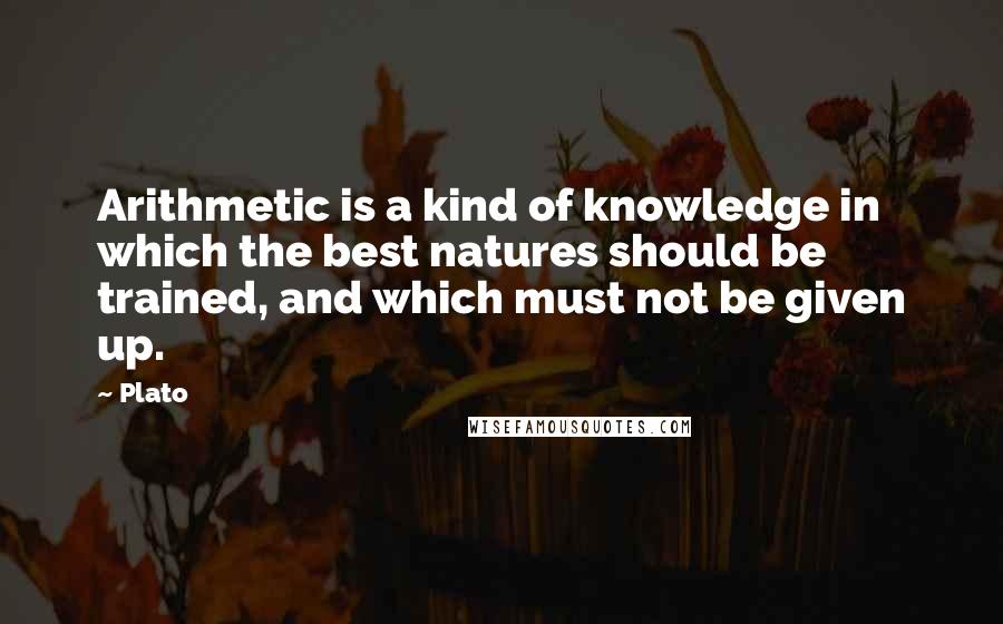 Plato Quotes: Arithmetic is a kind of knowledge in which the best natures should be trained, and which must not be given up.