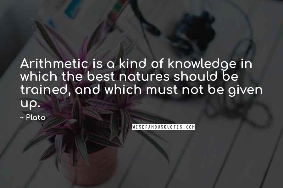 Plato Quotes: Arithmetic is a kind of knowledge in which the best natures should be trained, and which must not be given up.