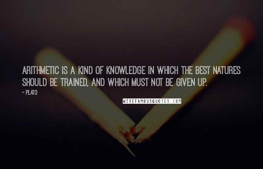 Plato Quotes: Arithmetic is a kind of knowledge in which the best natures should be trained, and which must not be given up.