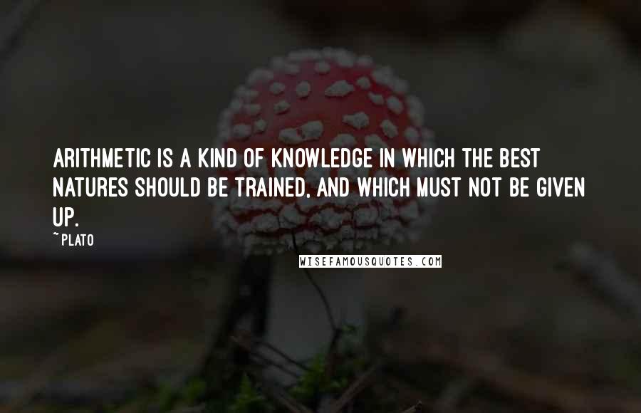 Plato Quotes: Arithmetic is a kind of knowledge in which the best natures should be trained, and which must not be given up.