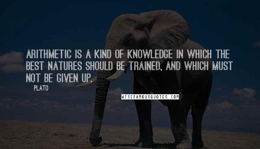 Plato Quotes: Arithmetic is a kind of knowledge in which the best natures should be trained, and which must not be given up.