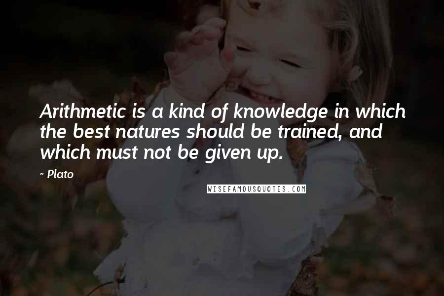 Plato Quotes: Arithmetic is a kind of knowledge in which the best natures should be trained, and which must not be given up.