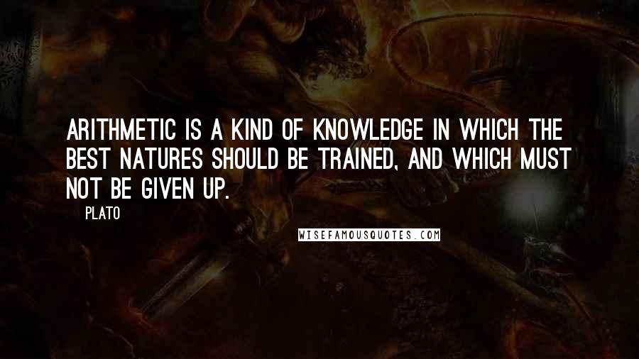 Plato Quotes: Arithmetic is a kind of knowledge in which the best natures should be trained, and which must not be given up.