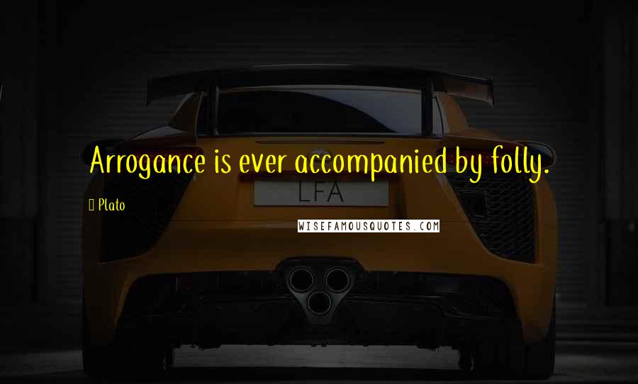 Plato Quotes: Arrogance is ever accompanied by folly.