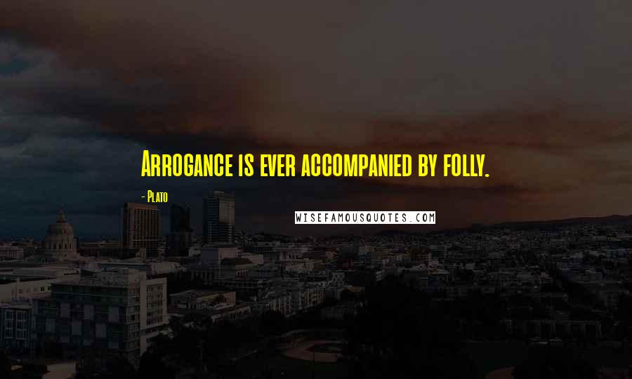 Plato Quotes: Arrogance is ever accompanied by folly.