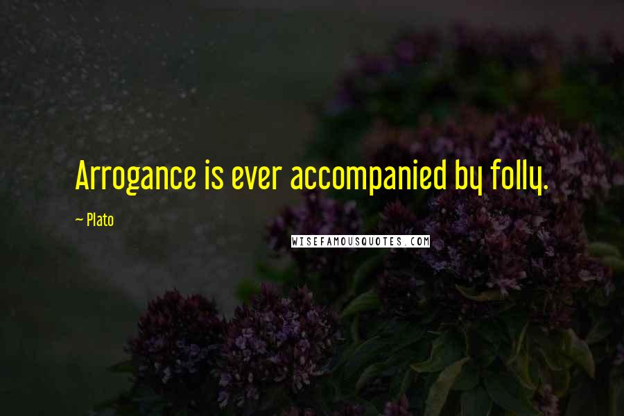 Plato Quotes: Arrogance is ever accompanied by folly.