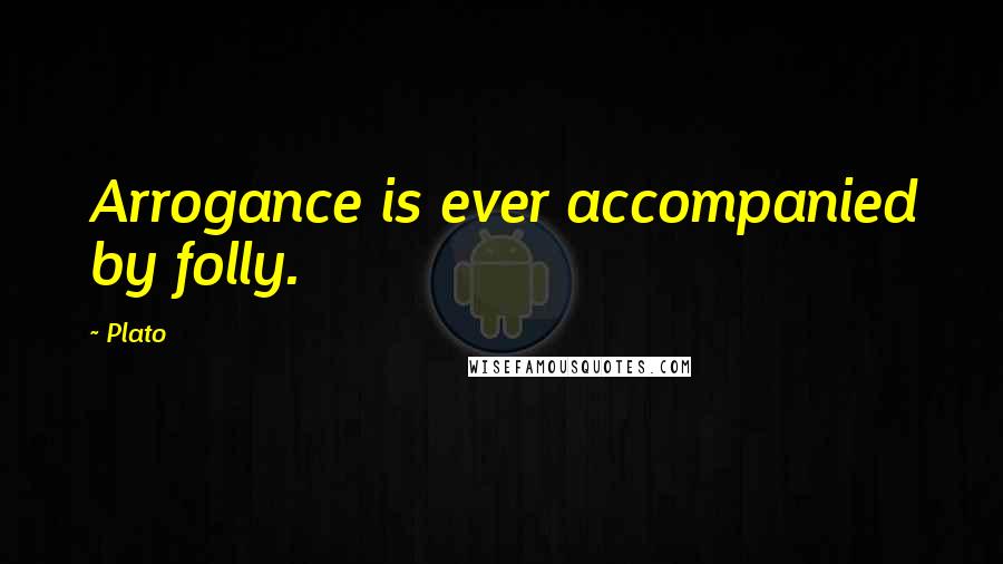 Plato Quotes: Arrogance is ever accompanied by folly.