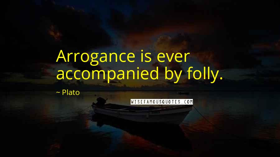 Plato Quotes: Arrogance is ever accompanied by folly.