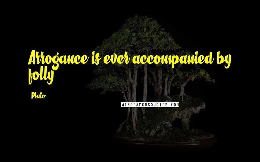 Plato Quotes: Arrogance is ever accompanied by folly.