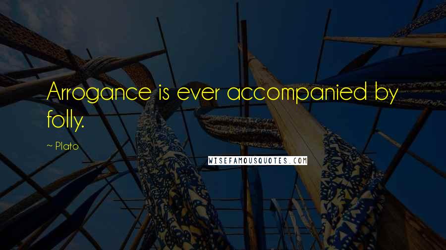Plato Quotes: Arrogance is ever accompanied by folly.