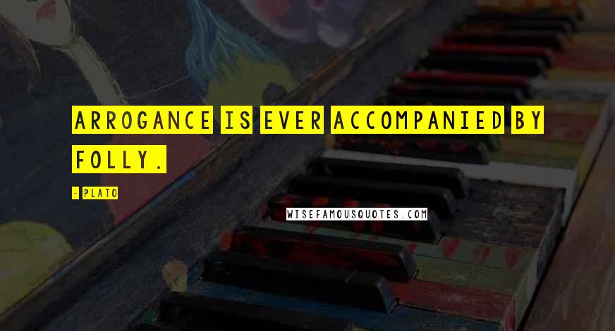 Plato Quotes: Arrogance is ever accompanied by folly.